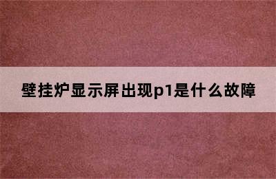 壁挂炉显示屏出现p1是什么故障