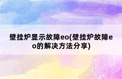 壁挂炉显示故障eo(壁挂炉故障eo的解决方法分享)