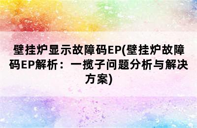 壁挂炉显示故障码EP(壁挂炉故障码EP解析：一揽子问题分析与解决方案)