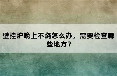 壁挂炉晚上不烧怎么办，需要检查哪些地方？