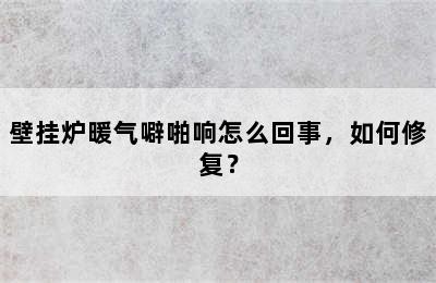 壁挂炉暖气噼啪响怎么回事，如何修复？