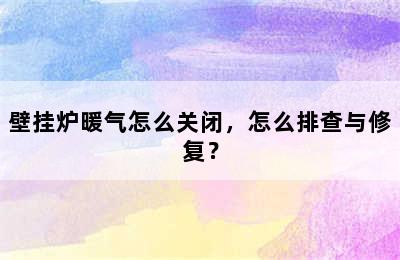 壁挂炉暖气怎么关闭，怎么排查与修复？