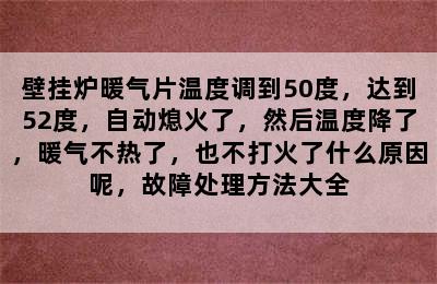 壁挂炉暖气片温度调到50度，达到52度，自动熄火了，然后温度降了，暖气不热了，也不打火了什么原因呢，故障处理方法大全