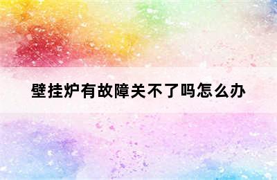 壁挂炉有故障关不了吗怎么办