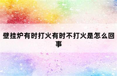 壁挂炉有时打火有时不打火是怎么回事