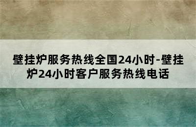 壁挂炉服务热线全国24小时-壁挂炉24小时客户服务热线电话