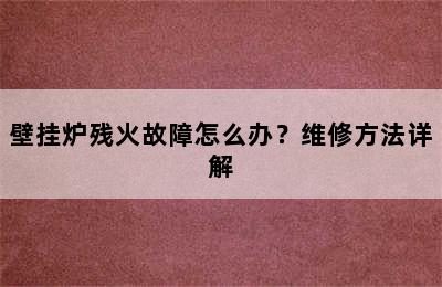 壁挂炉残火故障怎么办？维修方法详解