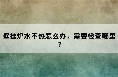 壁挂炉水不热怎么办，需要检查哪里？