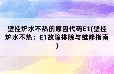 壁挂炉水不热的原因代码E1(壁挂炉水不热：E1故障排除与维修指南)