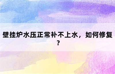 壁挂炉水压正常补不上水，如何修复？