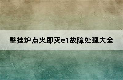 壁挂炉点火即灭e1故障处理大全