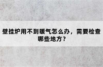 壁挂炉用不到暖气怎么办，需要检查哪些地方？