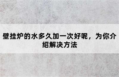 壁挂炉的水多久加一次好呢，为你介绍解决方法