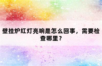 壁挂炉红灯亮响是怎么回事，需要检查哪里？