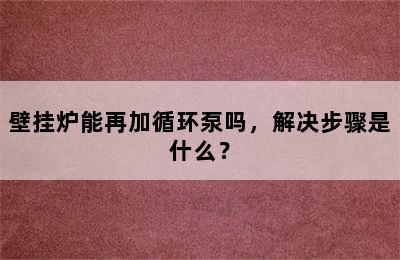 壁挂炉能再加循环泵吗，解决步骤是什么？