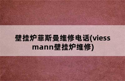 壁挂炉菲斯曼维修电话(viessmann壁挂炉维修)