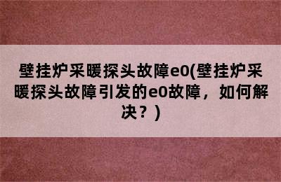 壁挂炉采暖探头故障e0(壁挂炉采暖探头故障引发的e0故障，如何解决？)