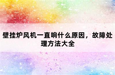 壁挂炉风机一直响什么原因，故障处理方法大全