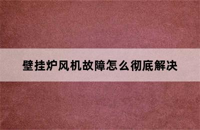 壁挂炉风机故障怎么彻底解决