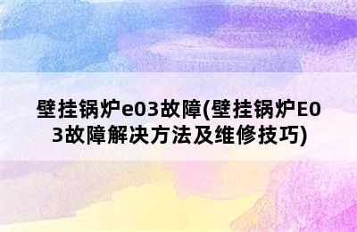 壁挂锅炉e03故障(壁挂锅炉E03故障解决方法及维修技巧)