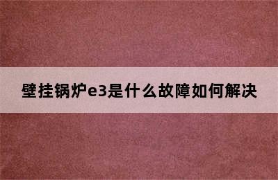 壁挂锅炉e3是什么故障如何解决