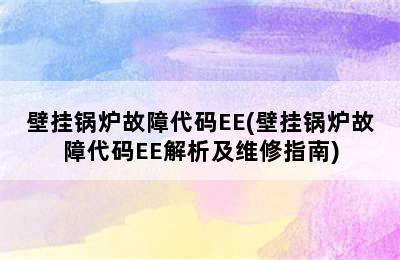 壁挂锅炉故障代码EE(壁挂锅炉故障代码EE解析及维修指南)