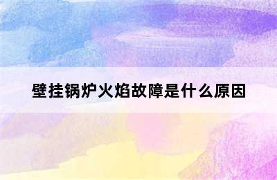 壁挂锅炉火焰故障是什么原因