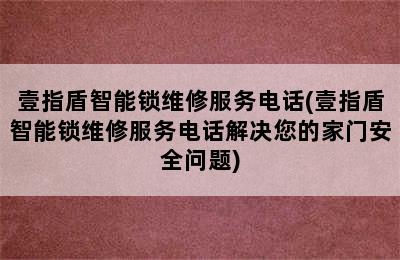 壹指盾智能锁维修服务电话(壹指盾智能锁维修服务电话解决您的家门安全问题)