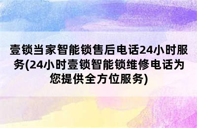 壹锁当家智能锁售后电话24小时服务(24小时壹锁智能锁维修电话为您提供全方位服务)