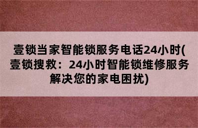 壹锁当家智能锁服务电话24小时(壹锁搜救：24小时智能锁维修服务解决您的家电困扰)