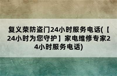 复义荣防盗门24小时服务电话(【24小时为您守护】家电维修专家24小时服务电话)