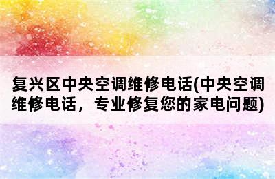 复兴区中央空调维修电话(中央空调维修电话，专业修复您的家电问题)