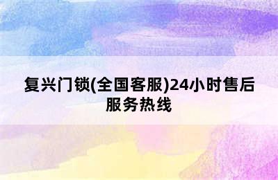 复兴门锁(全国客服)24小时售后服务热线