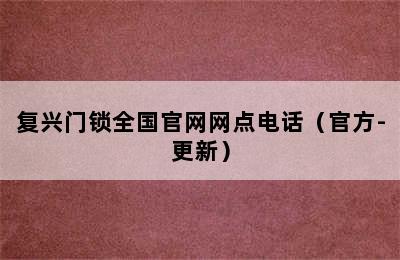 复兴门锁全国官网网点电话（官方-更新）