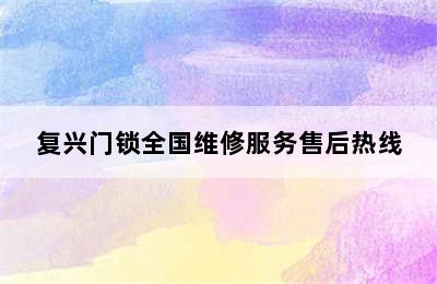 复兴门锁全国维修服务售后热线