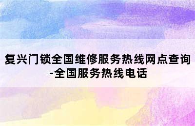 复兴门锁全国维修服务热线网点查询-全国服务热线电话