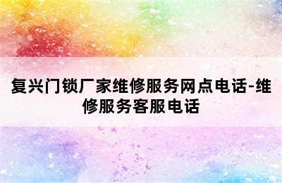 复兴门锁厂家维修服务网点电话-维修服务客服电话