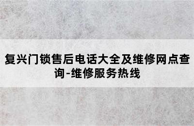 复兴门锁售后电话大全及维修网点查询-维修服务热线