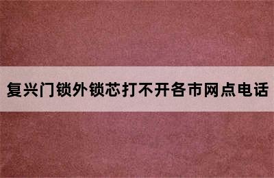 复兴门锁外锁芯打不开各市网点电话