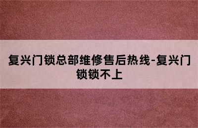 复兴门锁总部维修售后热线-复兴门锁锁不上