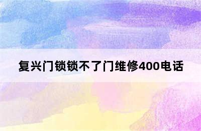 复兴门锁锁不了门维修400电话