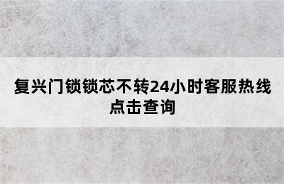 复兴门锁锁芯不转24小时客服热线点击查询