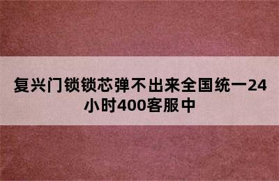 复兴门锁锁芯弹不出来全国统一24小时400客服中