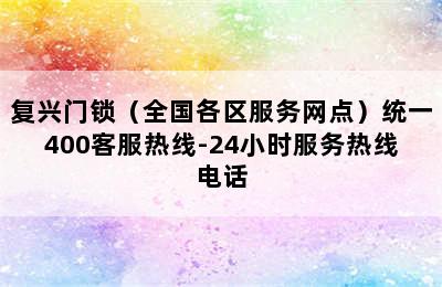 复兴门锁（全国各区服务网点）统一400客服热线-24小时服务热线电话