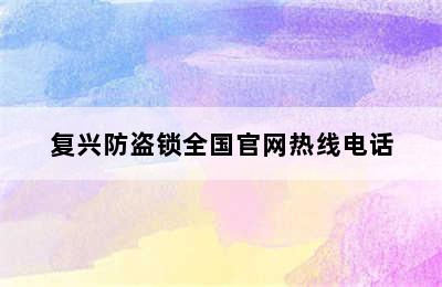 复兴防盗锁全国官网热线电话