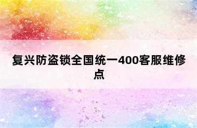 复兴防盗锁全国统一400客服维修点