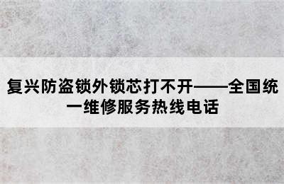 复兴防盗锁外锁芯打不开——全国统一维修服务热线电话