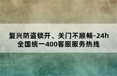 复兴防盗锁开、关门不顺畅-24h全国统一400客服服务热线