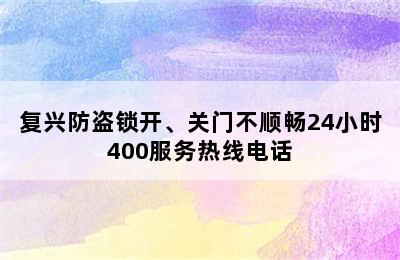 复兴防盗锁开、关门不顺畅24小时400服务热线电话