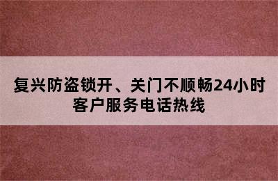 复兴防盗锁开、关门不顺畅24小时客户服务电话热线